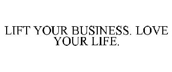 LIFT YOUR BUSINESS. LOVE YOUR LIFE.