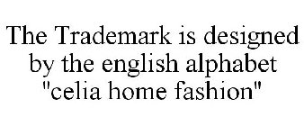 THE TRADEMARK IS DESIGNED BY THE ENGLISH ALPHABET ''CELIA HOME FASHION''