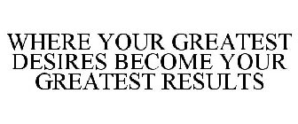 WHERE YOUR GREATEST DESIRES BECOME YOUR GREATEST RESULTS
