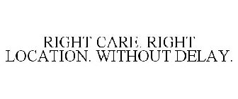 RIGHT CARE. RIGHT LOCATION. WITHOUT DELAY.