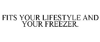 FITS YOUR LIFESTYLE AND YOUR FREEZER.