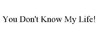 YOU DON'T KNOW MY LIFE!