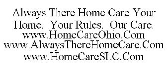 ALWAYS THERE HOME CARE YOUR HOME. YOUR RULES. OUR CARE. WWW.HOMECAREOHIO.COM WWW.ALWAYSTHEREHOMECARE.COM WWW.HOMECARESLC.COM
