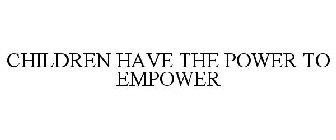 CHILDREN HAVE THE POWER TO EMPOWER