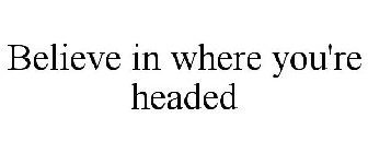 BELIEVE IN WHERE YOU'RE HEADED