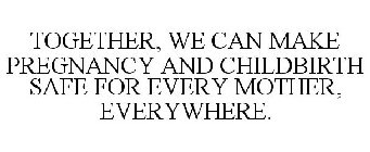 TOGETHER, WE CAN MAKE PREGNANCY AND CHILDBIRTH SAFE FOR EVERY MOTHER, EVERYWHERE.