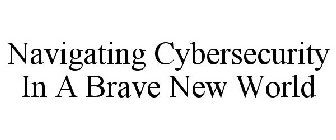 NAVIGATING CYBERSECURITY IN A BRAVE NEW WORLD