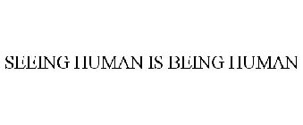 SEEING HUMAN IS BEING HUMAN