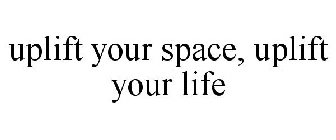 UPLIFT YOUR SPACE, UPLIFT YOUR LIFE