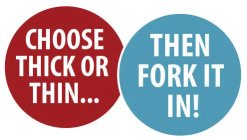 CHOOSE THICK OR THIN...THEN FORK IT IN!