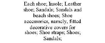 EACH SHOE; INSOLE; LEATHER SHOE; SANDALS; SANDALS AND BEACH SHOES; SHOE ACCESSORIES, NAMELY, FITTED DECORATIVE COVERS FOR SHOES; SHOE STRAPS; SHOES; SANDALS;