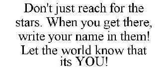 DON'T JUST REACH FOR THE STARS. WHEN YOU GET THERE, WRITE YOUR NAME IN THEM! LET THE WORLD KNOW THAT ITS YOU!