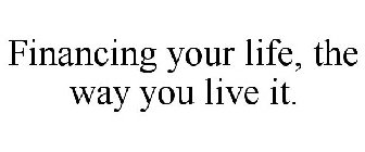 FINANCING YOUR LIFE, THE WAY YOU LIVE IT.