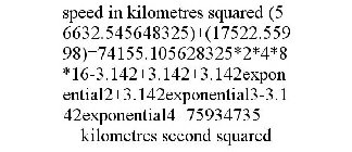 SPEED IN KILOMETRES SQUARED (56632.545648325)+(17522.55998)=74155.105628325*2*4*8*16-3.142+3.142+3.142EXPONENTIAL2+3.142EXPONENTIAL3-3.142EXPONENTIAL4=75934735 KILOMETRES SECOND SQUARED