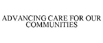 ADVANCING CARE FOR OUR COMMUNITIES