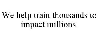WE HELP TRAIN THOUSANDS TO IMPACT MILLIONS.