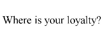 WHERE IS YOUR LOYALTY?