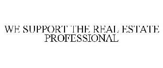 WE SUPPORT THE REAL ESTATE PROFESSIONAL