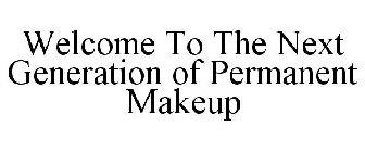 WELCOME TO THE NEXT GENERATION OF PERMANENT MAKEUP