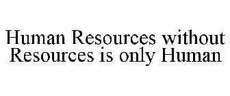 HUMAN RESOURCES WITHOUT RESOURCES IS ONLY HUMAN
