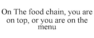 ON THE FOOD CHAIN, YOU ARE ON TOP, OR YOU ARE ON THE MENU