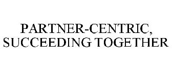 PARTNER-CENTRIC, SUCCEEDING TOGETHER