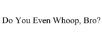 DO YOU EVEN WHOOP, BRO?