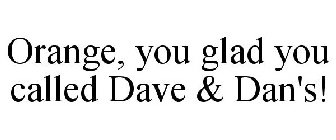 ORANGE, YOU GLAD YOU CALLED DAVE & DAN'S!