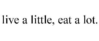 LIVE A LITTLE, EAT A LOT.