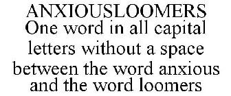 ANXIOUSLOOMERS ONE WORD IN ALL CAPITAL LETTERS WITHOUT A SPACE BETWEEN THE WORD ANXIOUS AND THE WORD LOOMERS