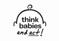 THINK BABIES AND ACT!