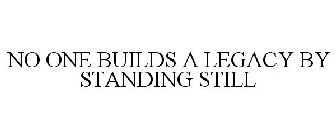NO ONE BUILDS A LEGACY BY STANDING STILL