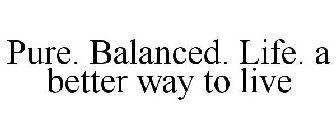 PURE. BALANCED. LIFE. A BETTER WAY TO LIVE