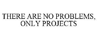 THERE ARE NO PROBLEMS, ONLY PROJECTS