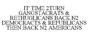 IT' TIME 2TURN GANGSTACRATS & RETHUGLICANS BACK N2 DEMOCRACTS & REPUBLICANS THEN BACK N2 AMERICANS