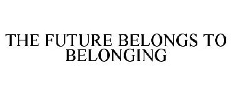 THE FUTURE BELONGS TO BELONGING