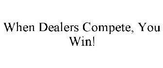 WHEN DEALERS COMPETE, YOU WIN!