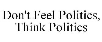 DON'T FEEL POLITICS, THINK POLITICS