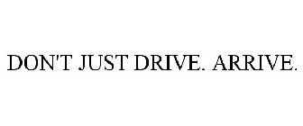 DON'T JUST DRIVE. ARRIVE.