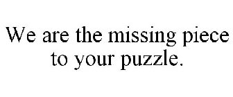 WE ARE THE MISSING PIECE TO YOUR PUZZLE.