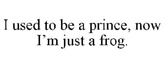 I USED TO BE A PRINCE, NOW I'M JUST A FROG.