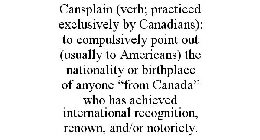 CANSPLAIN (VERB; PRACTICED EXCLUSIVELY BY CANADIANS): TO COMPULSIVELY POINT OUT (USUALLY TO AMERICANS) THE NATIONALITY OR BIRTHPLACE OF ANYONE 