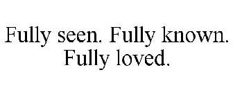 FULLY SEEN. FULLY KNOWN. FULLY LOVED.