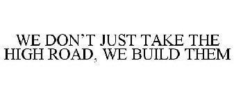 WE DON'T JUST TAKE THE HIGH ROAD, WE BUILD THEM