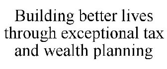 BUILDING BETTER LIVES THROUGH EXCEPTIONAL TAX AND WEALTH PLANNING