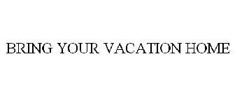 BRING YOUR VACATION HOME