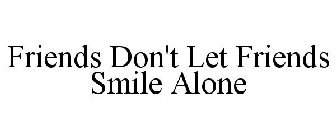 FRIENDS DON'T LET FRIENDS SMILE ALONE