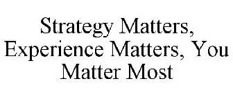 STRATEGY MATTERS, EXPERIENCE MATTERS, YOU MATTER MOST