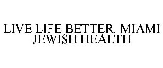 LIVE LIFE BETTER. MIAMI JEWISH HEALTH