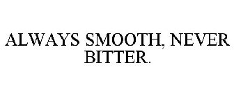 ALWAYS SMOOTH, NEVER BITTER.